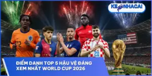 diem danh top 5 hau ve dang xem nhat world cup 2026